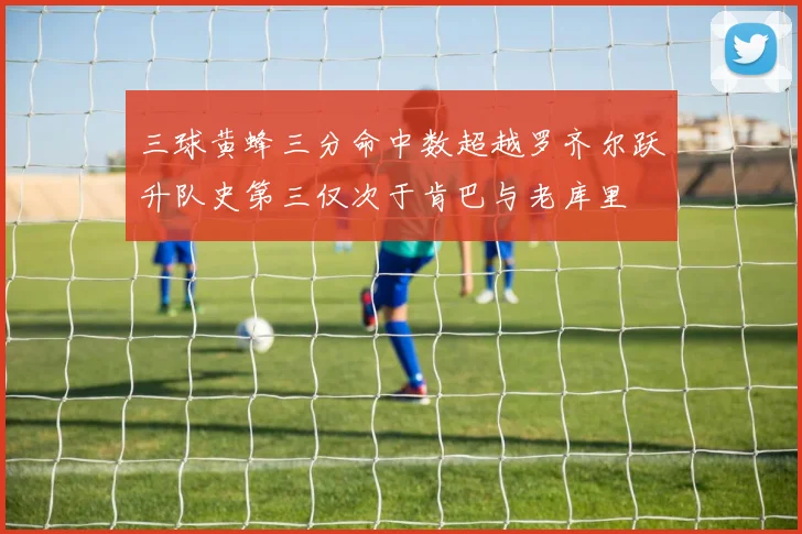 三球黄蜂三分命中数超越罗齐尔跃升队史第三仅次于肯巴与老库里