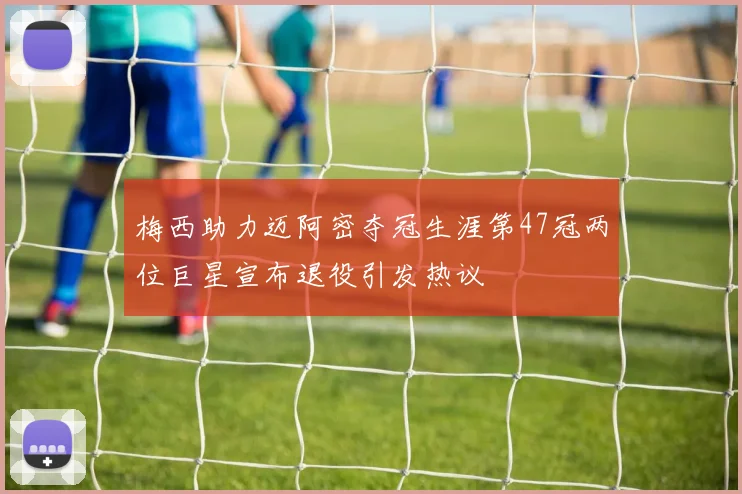 梅西助力迈阿密夺冠生涯第47冠两位巨星宣布退役引发热议