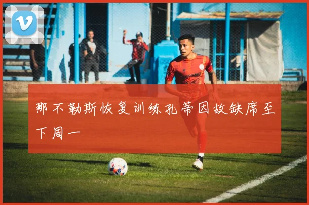 那不勒斯恢复训练孔蒂因故缺席至下周一