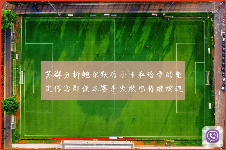 苏群分析鲍尔默对小卡和哈登的坚定信念即使本赛季失败也将继续追求成功