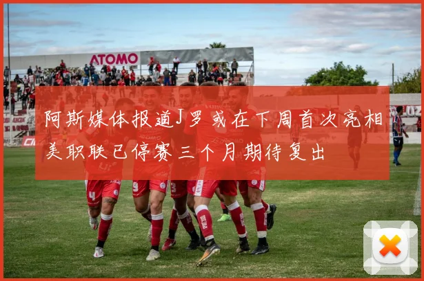 阿斯媒体报道J罗或在下周首次亮相美职联已停赛三个月期待复出