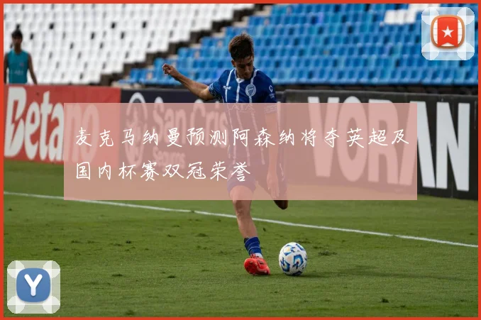 麦克马纳曼预测阿森纳将夺英超及国内杯赛双冠荣誉