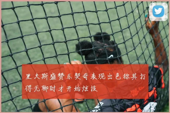 里夫斯盛赞东契奇表现出色称其打得无聊时才开始炫技