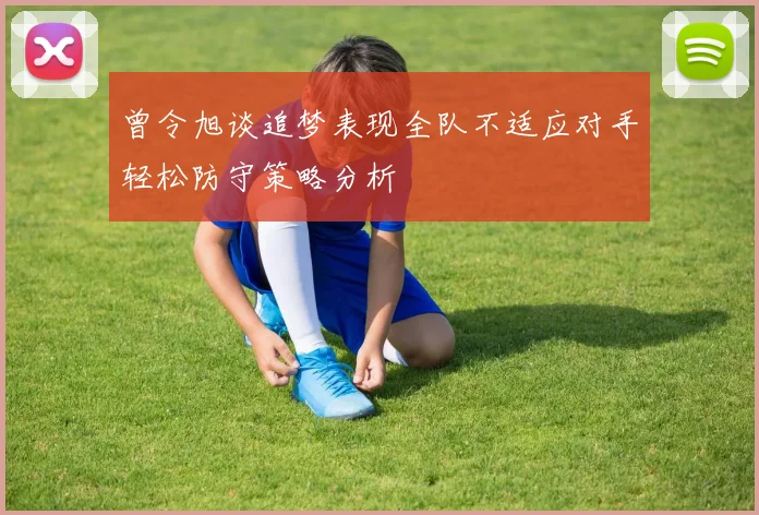 曾令旭谈追梦表现全队不适应对手轻松防守策略分析