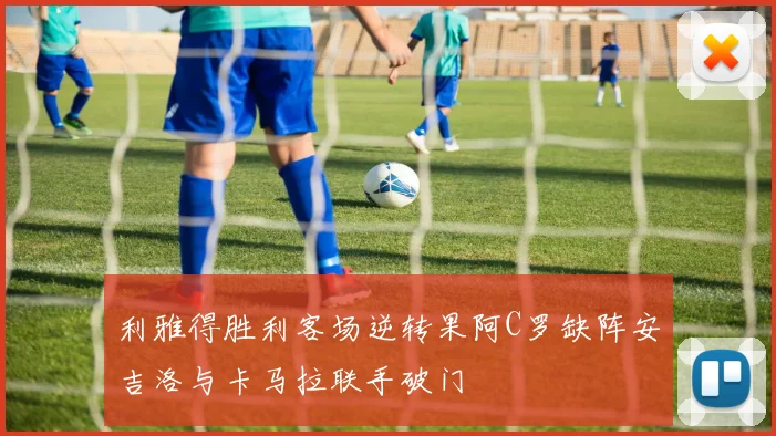 利雅得胜利客场逆转果阿C罗缺阵安吉洛与卡马拉联手破门