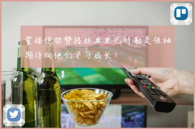 霍福德称赞格林库里巴特勒是领袖期待向他们学习成长