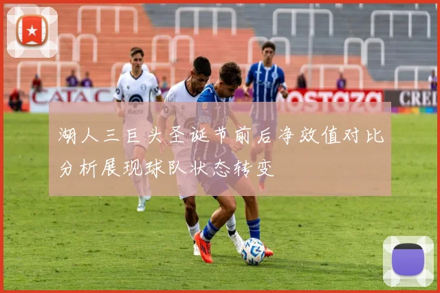 湖人三巨头圣诞节前后净效值对比分析展现球队状态转变