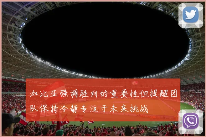 加比亚强调胜利的重要性但提醒团队保持冷静专注于未来挑战