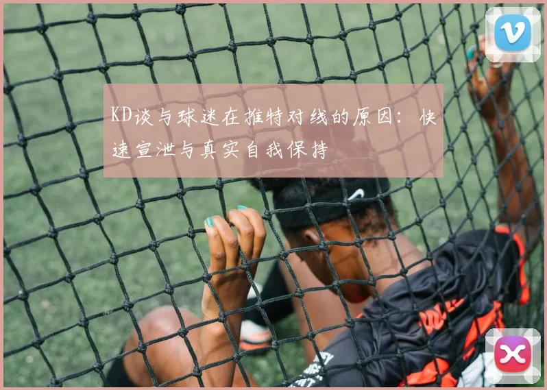 KD谈与球迷在推特对线的原因：快速宣泄与真实自我保持