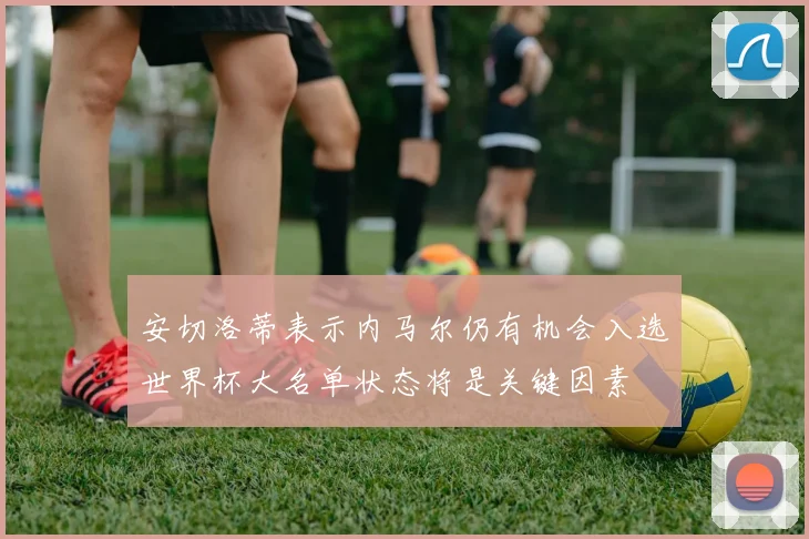 安切洛蒂表示内马尔仍有机会入选世界杯大名单状态将是关键因素