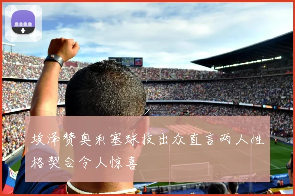 埃泽赞奥利塞球技出众直言两人性格契合令人惊喜