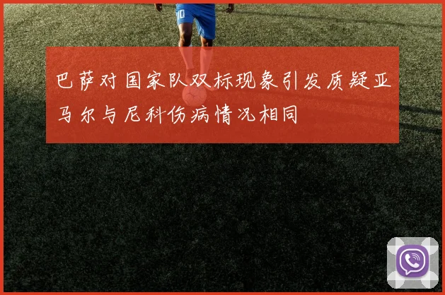 巴萨对国家队双标现象引发质疑亚马尔与尼科伤病情况相同