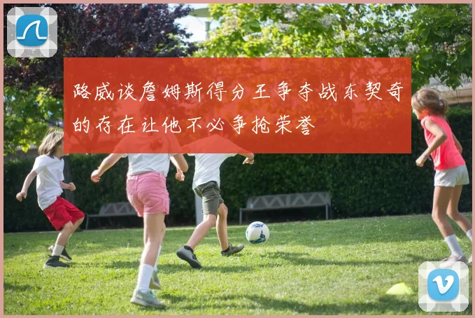 路威谈詹姆斯得分王争夺战东契奇的存在让他不必争抢荣誉