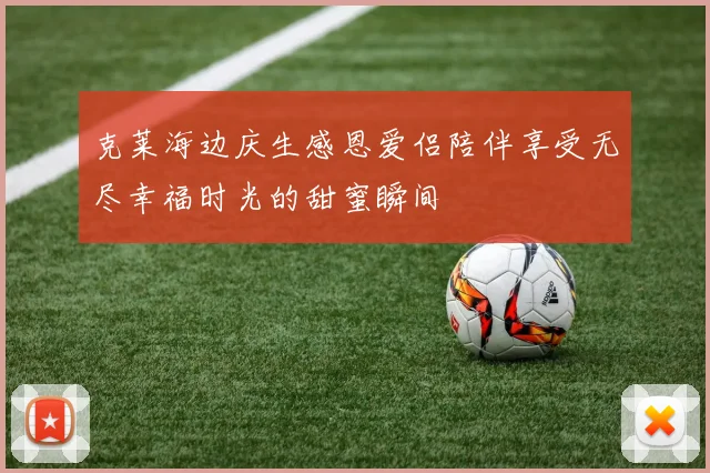 克莱海边庆生感恩爱侣陪伴享受无尽幸福时光的甜蜜瞬间