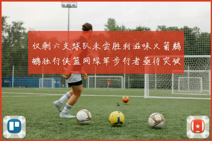 仅剩六支球队未尝胜利滋味火箭鹈鹕独行侠篮网绿军步行者亟待突破困境