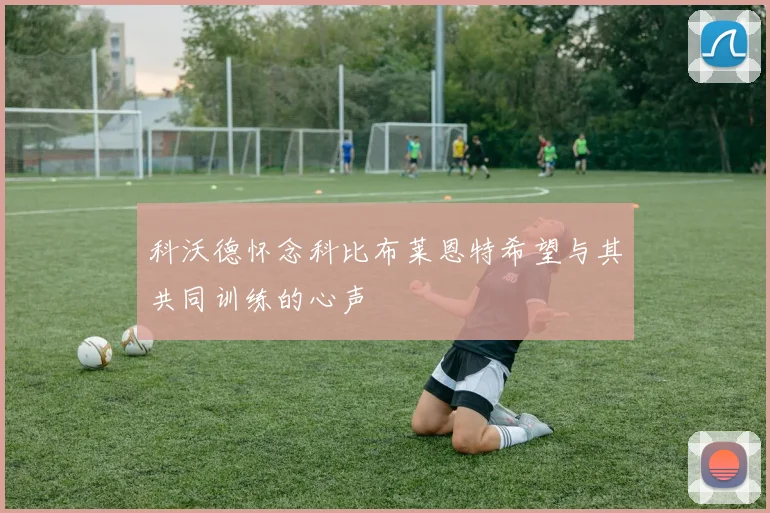 科沃德怀念科比布莱恩特希望与其共同训练的心声