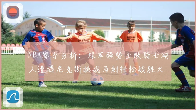 NBA赛季分析：绿军强势击败骑士湖人遭遇尼克斯挑战马刺轻松战胜火箭