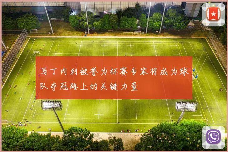 马丁内利被誉为杯赛专家将成为球队夺冠路上的关键力量