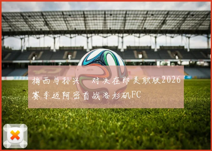 梅西与孙兴慜对决在即美职联2026赛季迈阿密首战洛杉矶FC
