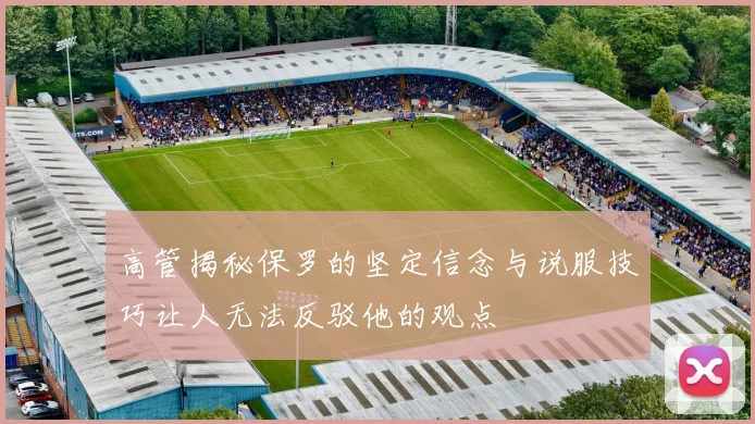 高管揭秘保罗的坚定信念与说服技巧让人无法反驳他的观点