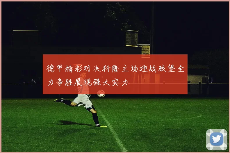 德甲精彩对决科隆主场迎战狼堡全力争胜展现强大实力