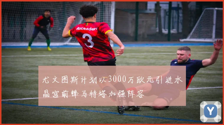 尤文图斯计划以3000万欧元引进水晶宫前锋马特塔加强阵容