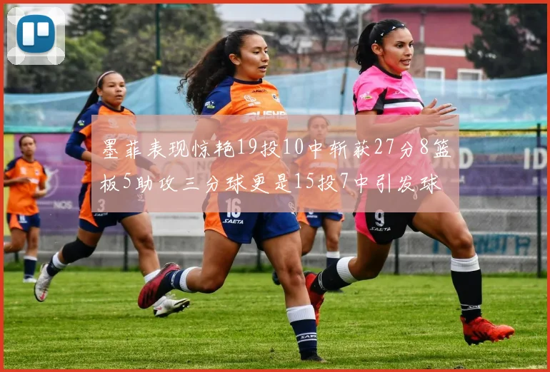 墨菲表现惊艳19投10中斩获27分8篮板5助攻三分球更是15投7中引发球队关注