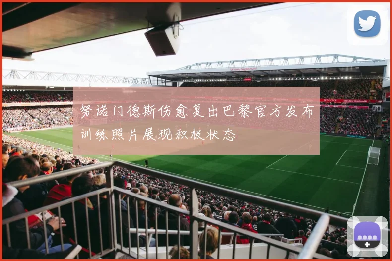 努诺门德斯伤愈复出巴黎官方发布训练照片展现积极状态