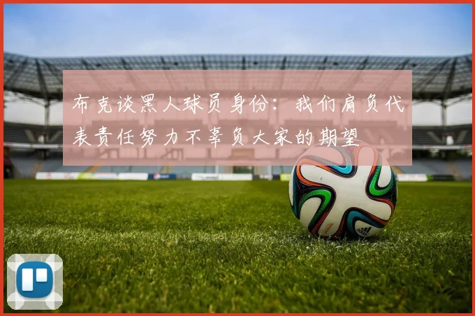 布克谈黑人球员身份：我们肩负代表责任努力不辜负大家的期望