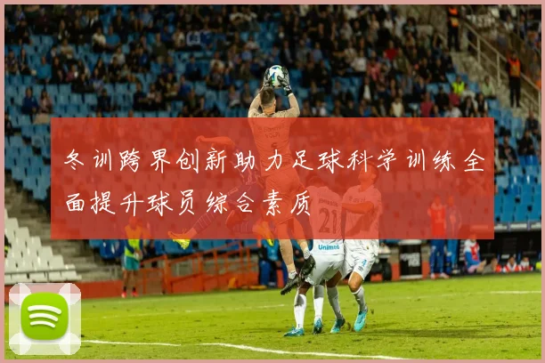 冬训跨界创新助力足球科学训练全面提升球员综合素质