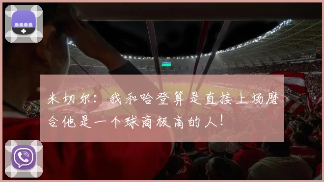 米切尔：我和哈登算是直接上场磨合他是一个球商极高的人！