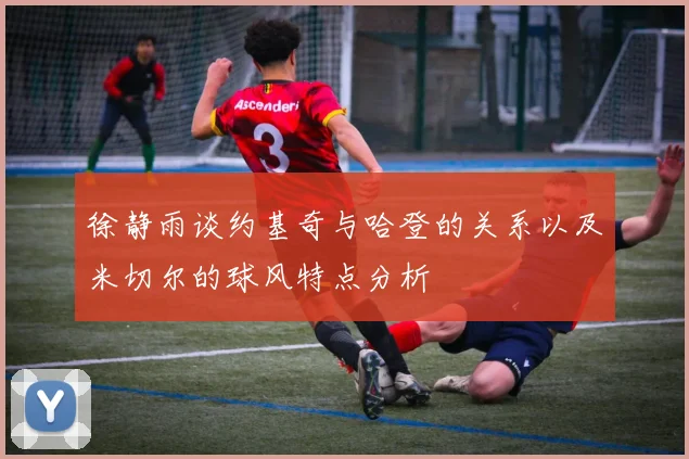 徐静雨谈约基奇与哈登的关系以及米切尔的球风特点分析