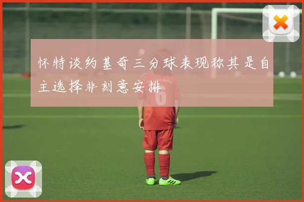 怀特谈约基奇三分球表现称其是自主选择非刻意安排