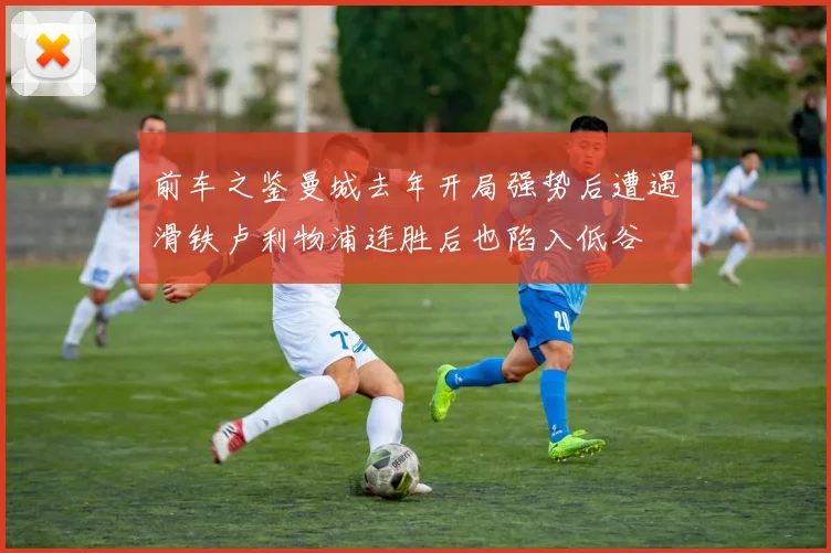 前车之鉴曼城去年开局强势后遭遇滑铁卢利物浦连胜后也陷入低谷