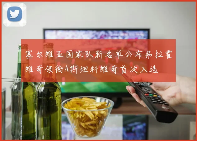 塞尔维亚国家队新名单公布弗拉霍维奇领衔A斯坦科维奇首次入选