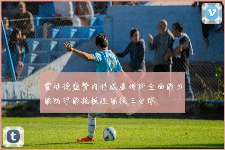 霍福德盛赞内特威廉姆斯全面能力能防守能抢板还能投三分球