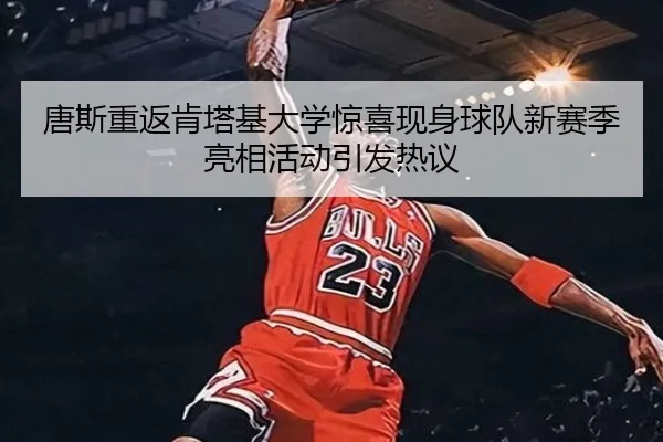 唐斯重返肯塔基大学惊喜现身球队新赛季亮相活动引发热议